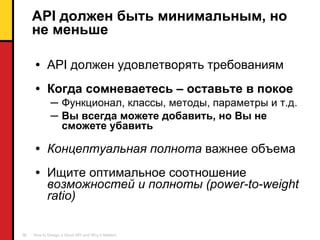 API  должен быть минимальным, но не меньше API  должен удовлетворять требованиям Когда сомневаетесь – оставьте в покое Функционал ,  классы, методы,   параметры и т.д. Вы всегда можете добавить ,  но Вы не сможете убавить Концептуальная полнота   важнее   объема Ищите оптимальное соотношение   возможностей и полноты ( power-to-weight   ratio) 