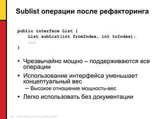 Sublist  операции после рефакторинга public interface List { List subList(int fromIndex, int toIndex); ... } Чрезвычайно мощно – поддерживаются  все   операции Использование интерфейса уменьшает концептуальный вес Высокое отношение мощность - вес Легко использовать без документации 