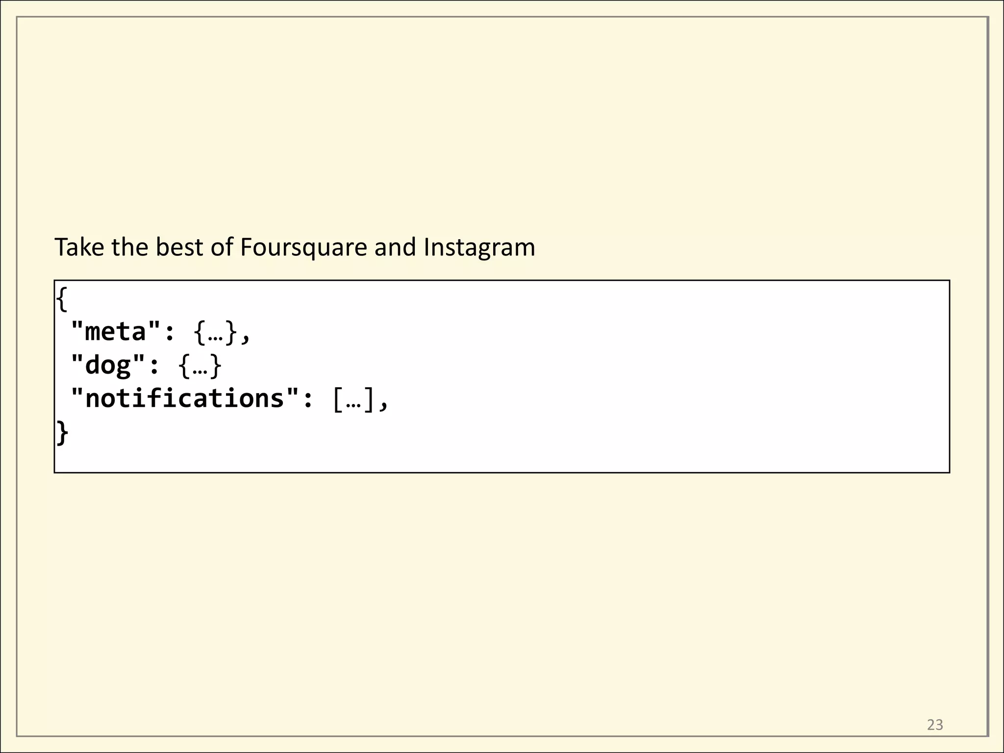 Take the best of Foursquare and Instagram
{
 "meta": {…},
 "dog": {…}
 "notifications": […],
}




                                            23
 