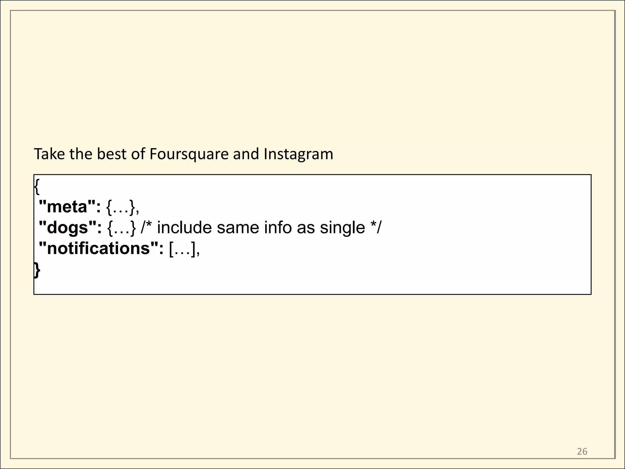 Take the best of Foursquare and Instagram
{
 "meta": {…},
 "dogs": {…} /* include same info as single */
 "notifications": […],
}




                                                 26
 