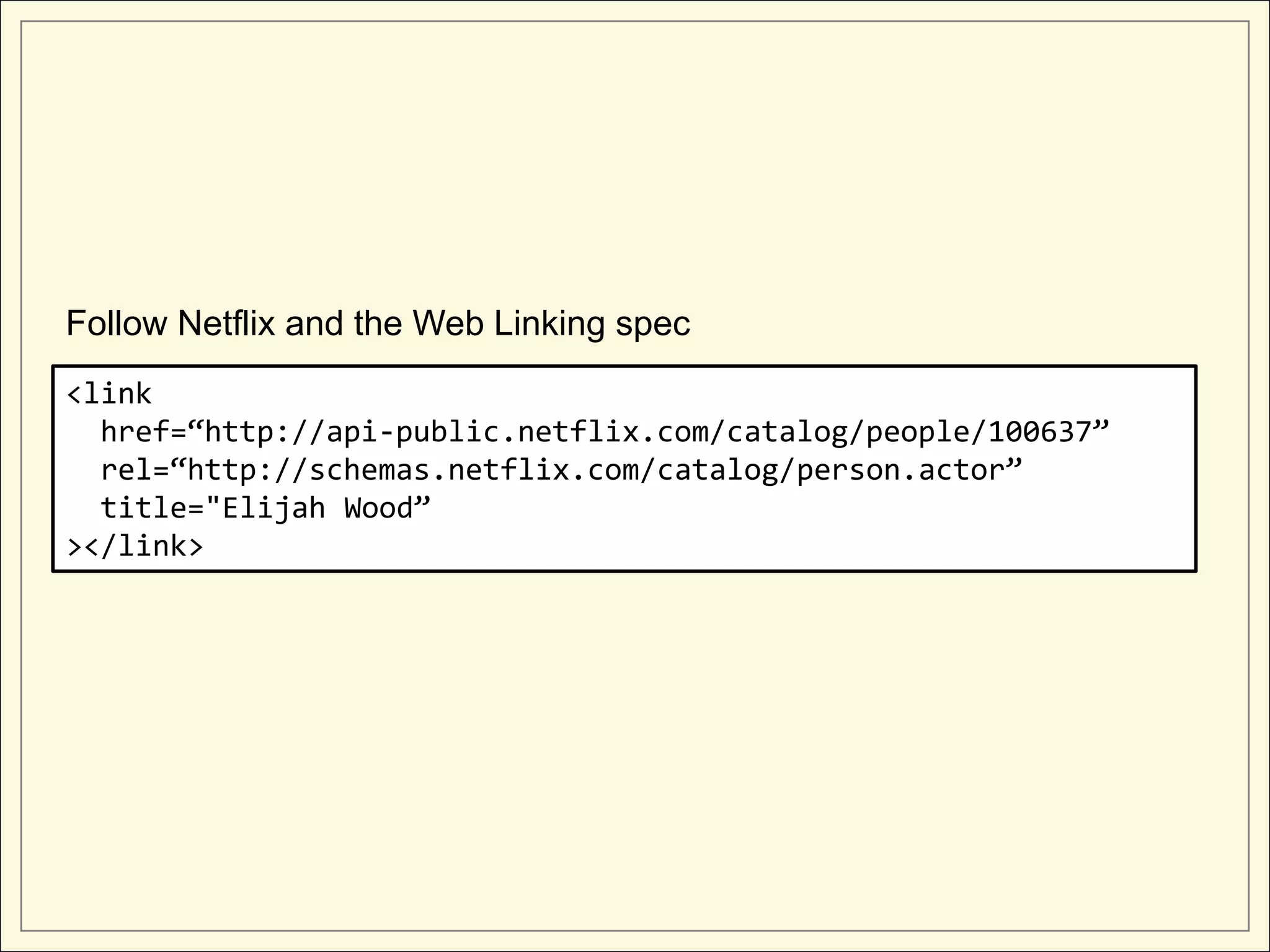 Follow Netflix and the Web Linking spec
<link
  href=“http://api-public.netflix.com/catalog/people/100637”
  rel=“http://schemas.netflix.com/catalog/person.actor”
  title="Elijah Wood”
></link>
 