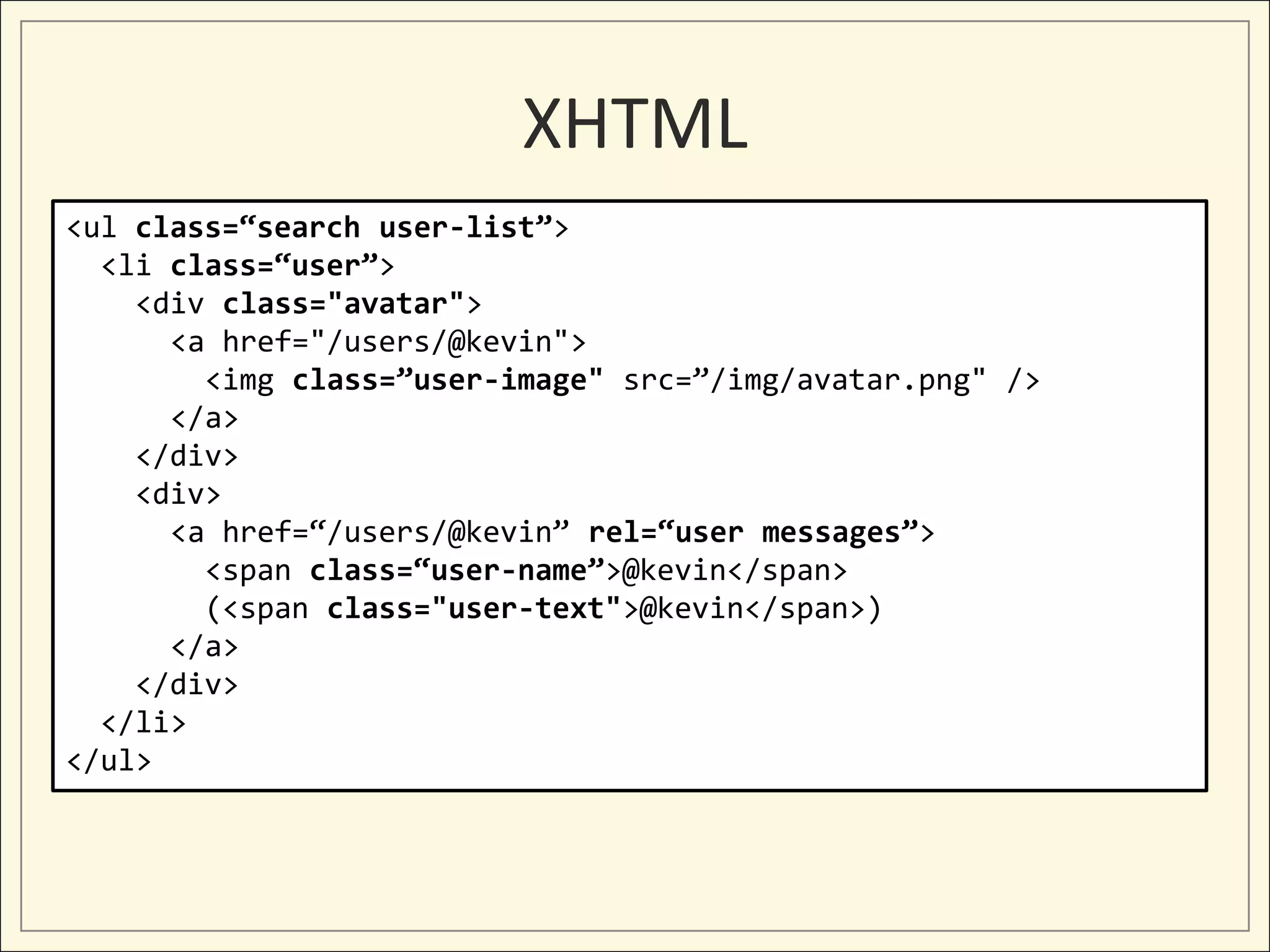 XHTML
<ul class=“search user-list”>
  <li class=“user”>
    <div class="avatar">
      <a href="/users/@kevin">
        <img class=”user-image" src=”/img/avatar.png" />
      </a>
    </div>
    <div>
      <a href=“/users/@kevin” rel=“user messages”>
        <span class=“user-name”>@kevin</span>
        (<span class="user-text">@kevin</span>)
      </a>
    </div>
  </li>
</ul>
 