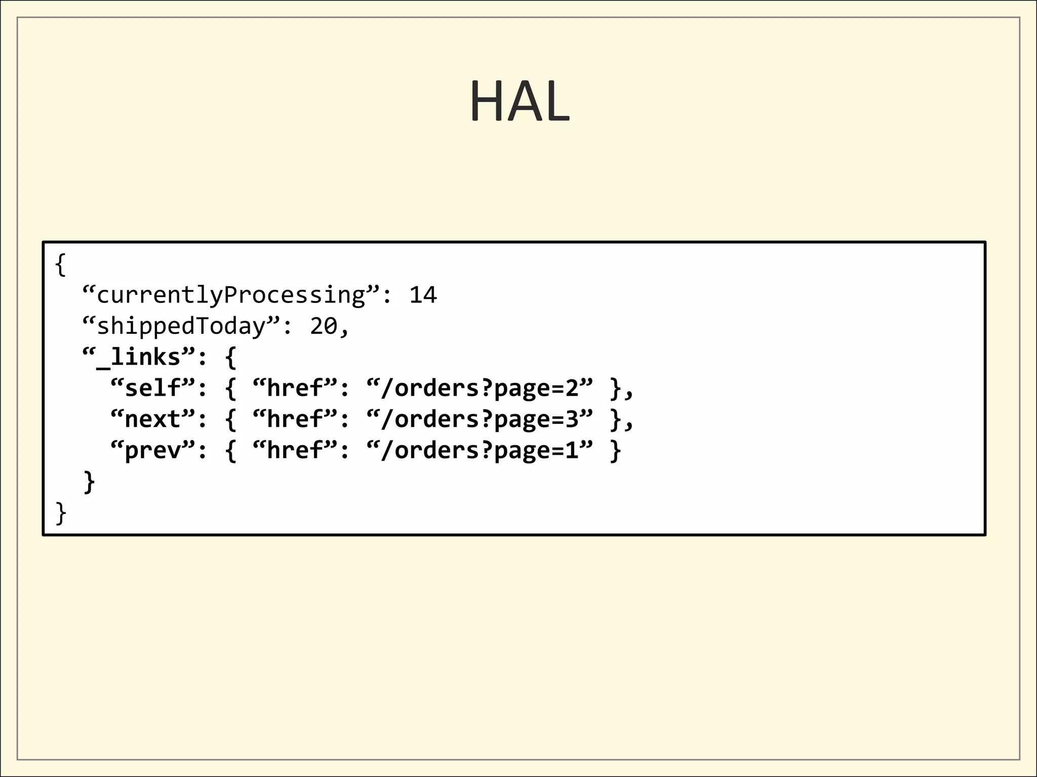 HAL

{
    “currentlyProcessing”: 14
    “shippedToday”: 20,
    “_links”: {
      “self”: { “href”: “/orders?page=2” },
      “next”: { “href”: “/orders?page=3” },
      “prev”: { “href”: “/orders?page=1” }
    }
}
 