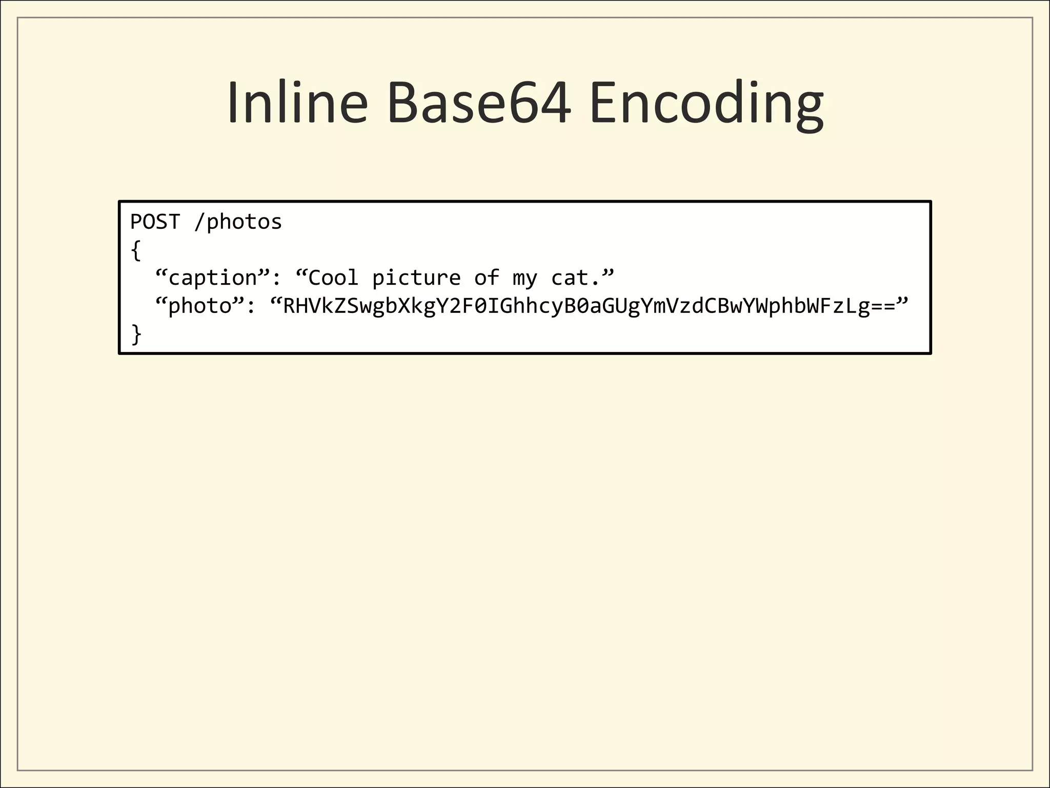 Inline Base64 Encoding
POST /photos
{
  “caption”: “Cool picture of my cat.”
  “photo”: “RHVkZSwgbXkgY2F0IGhhcyB0aGUgYmVzdCBwYWphbWFzLg==”
}
 
