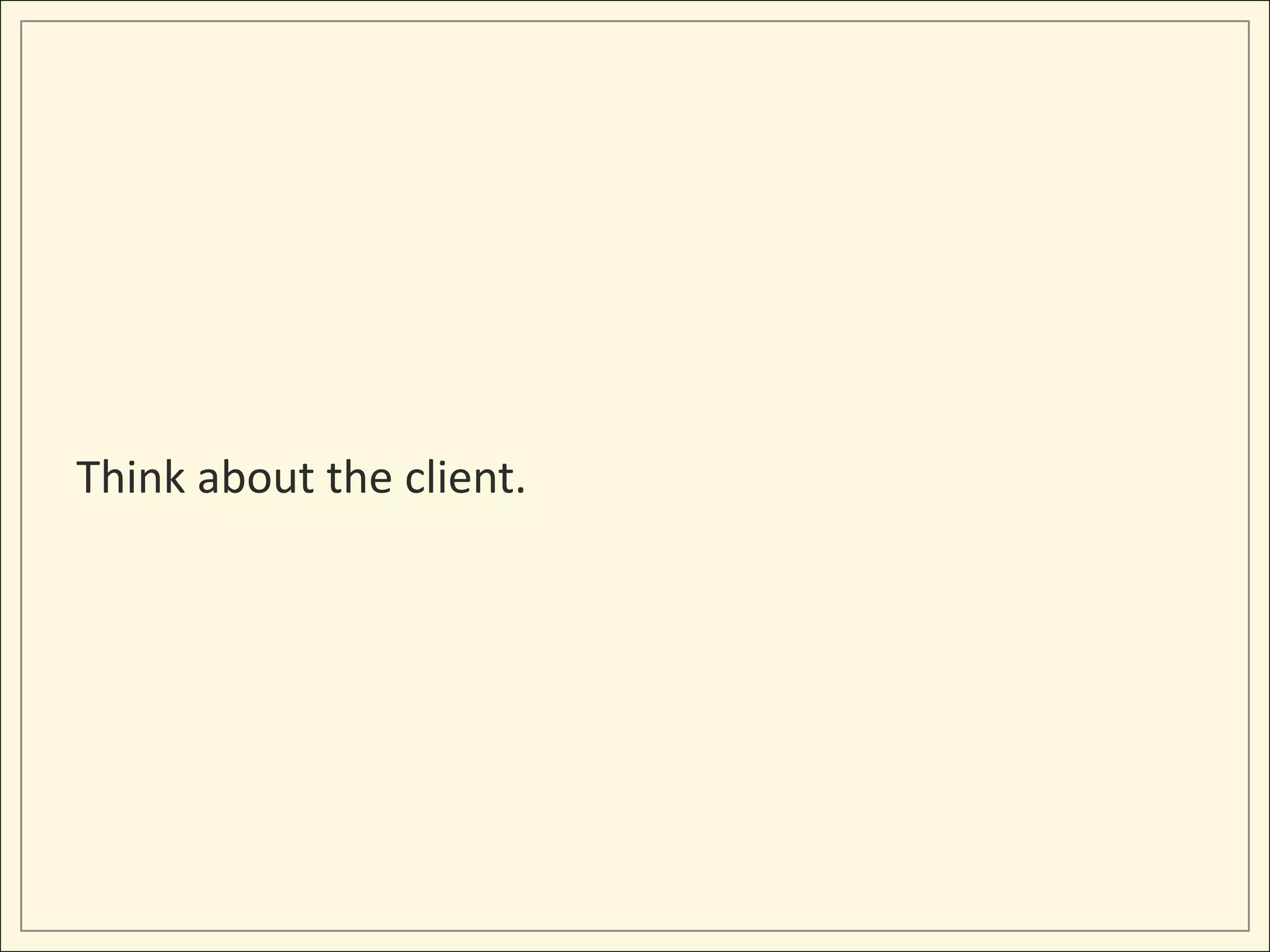 Think about the client.
 