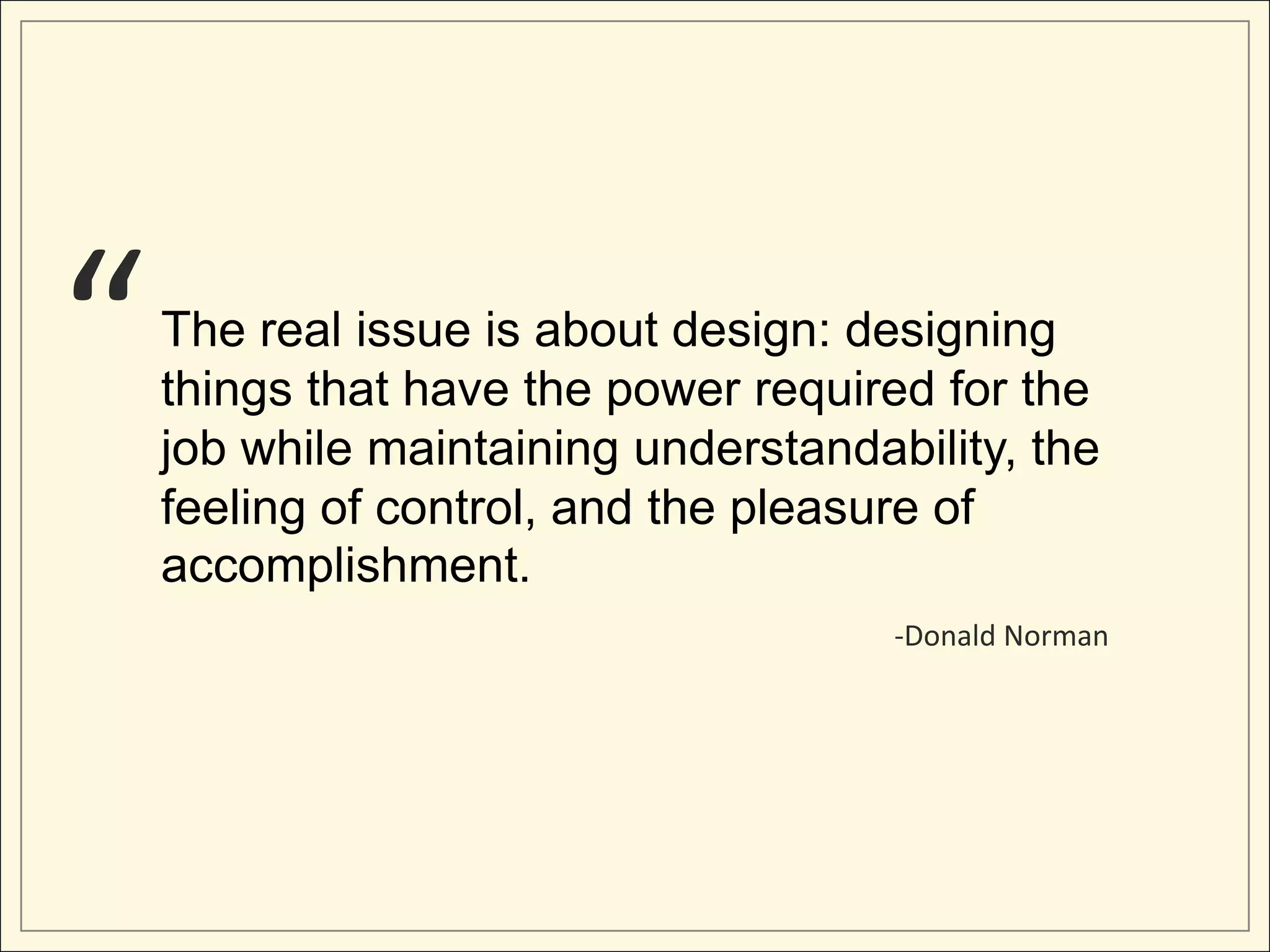 “   The real issue is about design: designing
    things that have the power required for the
    job while maintaining understandability, the
    feeling of control, and the pleasure of
    accomplishment.
                                      -Donald Norman
 