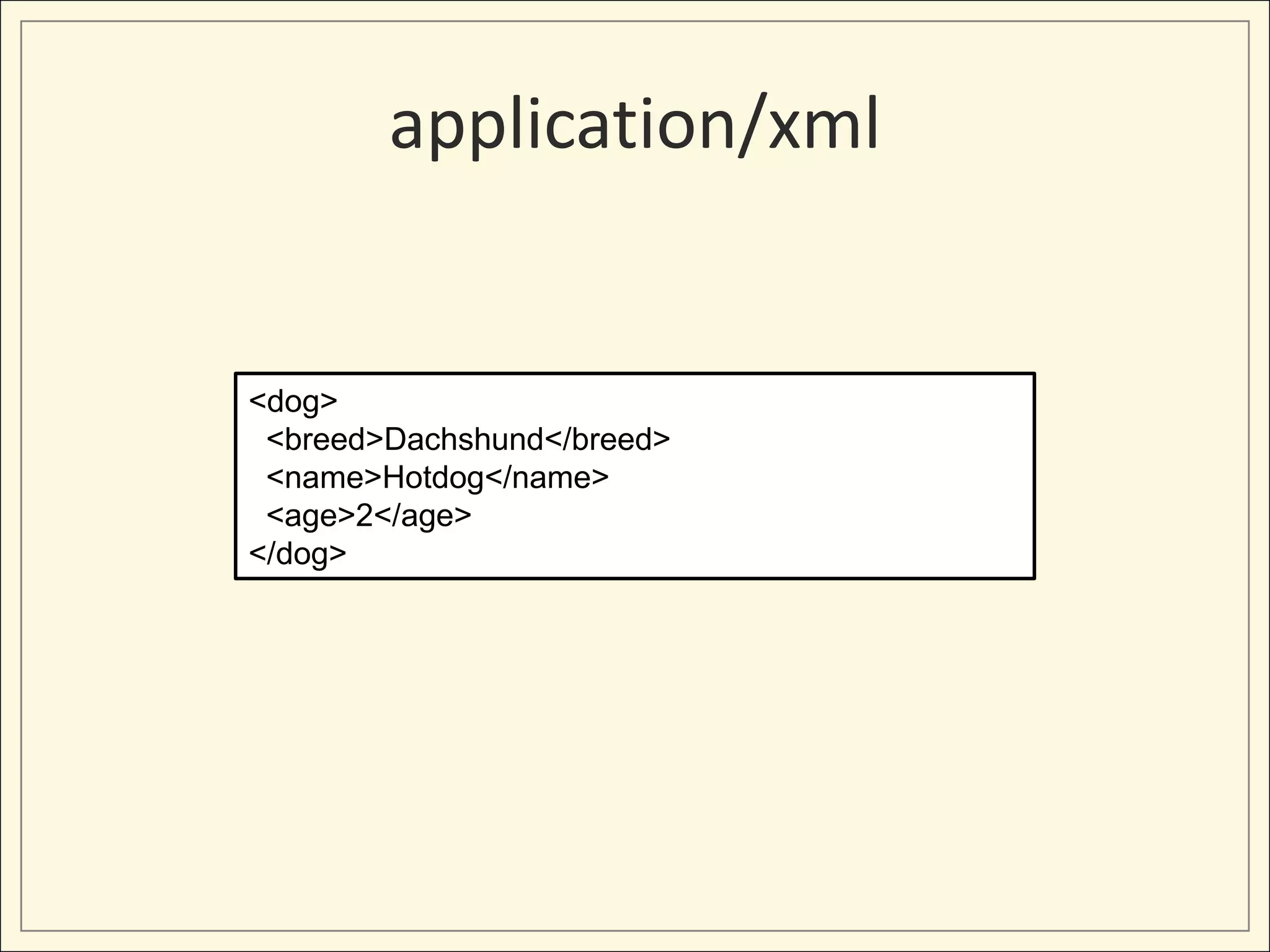 application/xml


<dog>
 <breed>Dachshund</breed>
 <name>Hotdog</name>
 <age>2</age>
</dog>
 