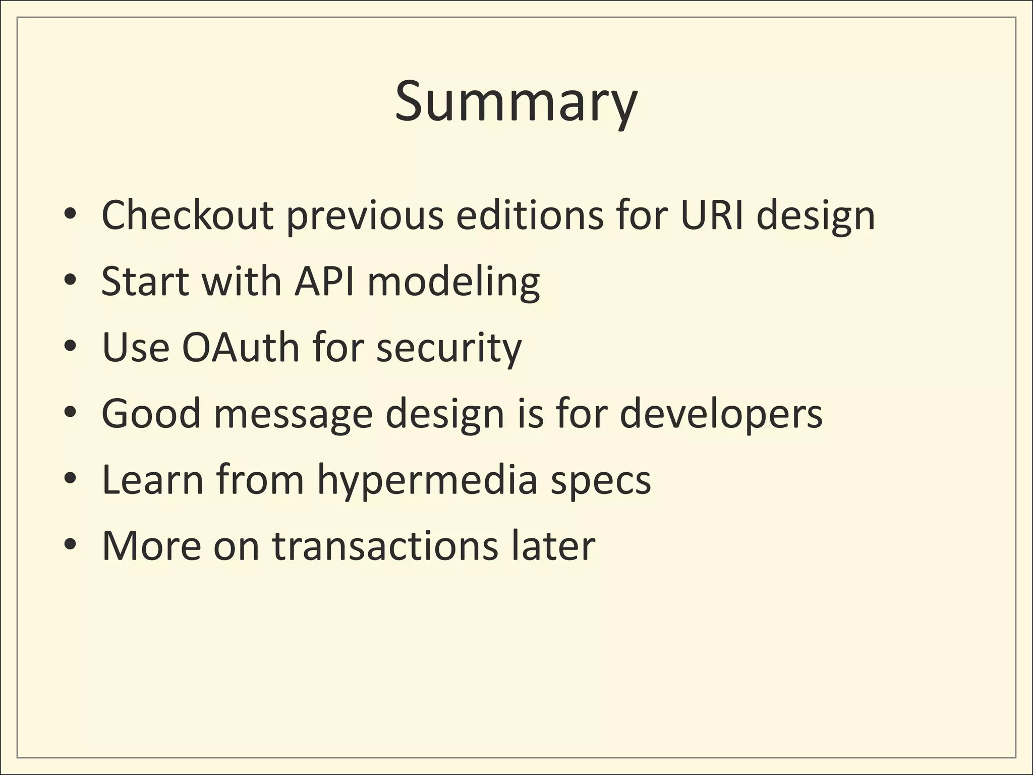 Summary
•   Checkout previous editions for URI design
•   Start with API modeling
•   Use OAuth for security
•   Good message design is for developers
•   Learn from hypermedia specs
•   More on transactions later
 