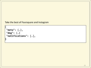 Take the best of Foursquare and Instagram
{
 "meta": {…},
 "dog": {…}
 "notifications": […],
}




                                            23
 