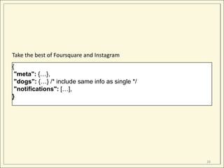 Take the best of Foursquare and Instagram
{
 "meta": {…},
 "dogs": {…} /* include same info as single */
 "notifications": […],
}




                                                 26
 
