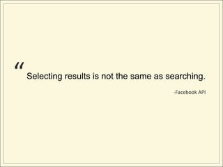 “   Selecting results is not the same as searching.
                                          -Facebook API
 