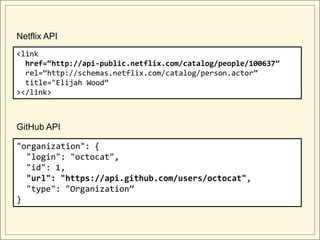 Netflix API
<link
  href=“http://api-public.netflix.com/catalog/people/100637”
  rel=“http://schemas.netflix.com/catalog/person.actor”
  title="Elijah Wood”
></link>



GitHub API

"organization": {
  "login": "octocat",
  "id": 1,
  "url": "https://api.github.com/users/octocat",
  "type": "Organization”
}
 