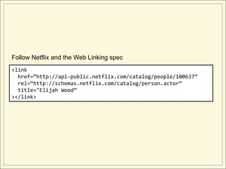 Follow Netflix and the Web Linking spec
<link
  href=“http://api-public.netflix.com/catalog/people/100637”
  rel=“http://schemas.netflix.com/catalog/person.actor”
  title="Elijah Wood”
></link>
 