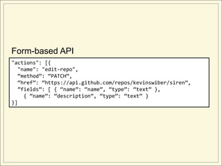 Form-based API
"actions": [{
  "name": "edit-repo",
  “method”: “PATCH”,
  “href”: “https://api.github.com/repos/kevinswiber/siren”,
  ”fields”: [ { “name”: “name”, “type”: “text” },
    { “name”: “description”, “type”: “text” }
}]
 