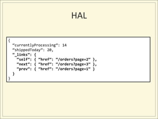 HAL

{
    “currentlyProcessing”: 14
    “shippedToday”: 20,
    “_links”: {
      “self”: { “href”: “/orders?page=2” },
      “next”: { “href”: “/orders?page=3” },
      “prev”: { “href”: “/orders?page=1” }
    }
}
 