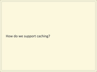 How do we support caching?
 