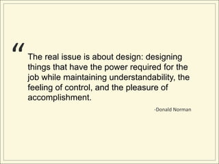 “   The real issue is about design: designing
    things that have the power required for the
    job while maintaining understandability, the
    feeling of control, and the pleasure of
    accomplishment.
                                      -Donald Norman
 