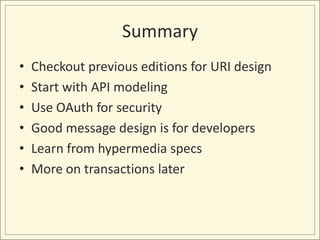 Summary
•   Checkout previous editions for URI design
•   Start with API modeling
•   Use OAuth for security
•   Good message design is for developers
•   Learn from hypermedia specs
•   More on transactions later
 