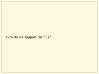 How do we support caching?
 