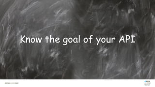 Know the goal of your API
 