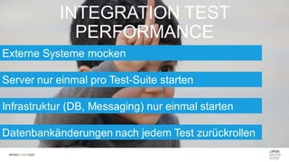 INTEGRATION TEST
PERFORMANCE
Externe Systeme mocken
Server nur einmal pro Test-Suite starten
Infrastruktur (DB, Messaging) nur einmal starten
Datenbankänderungen nach jedem Test zurückrollen
 
