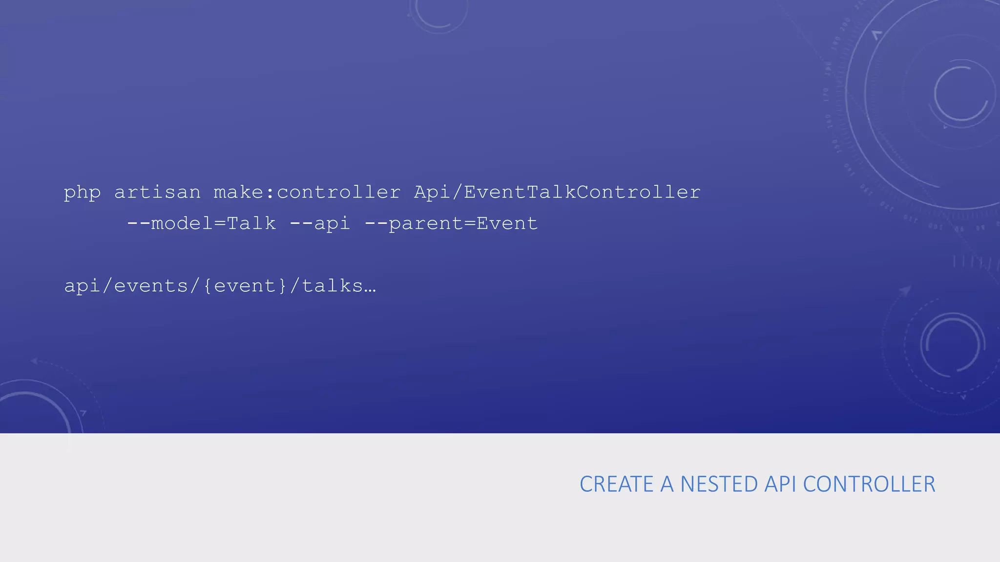 CREATE A NESTED API CONTROLLER
php artisan make:controller Api/EventTalkController
--model=Talk --api --parent=Event
api/events/{event}/talks…
 