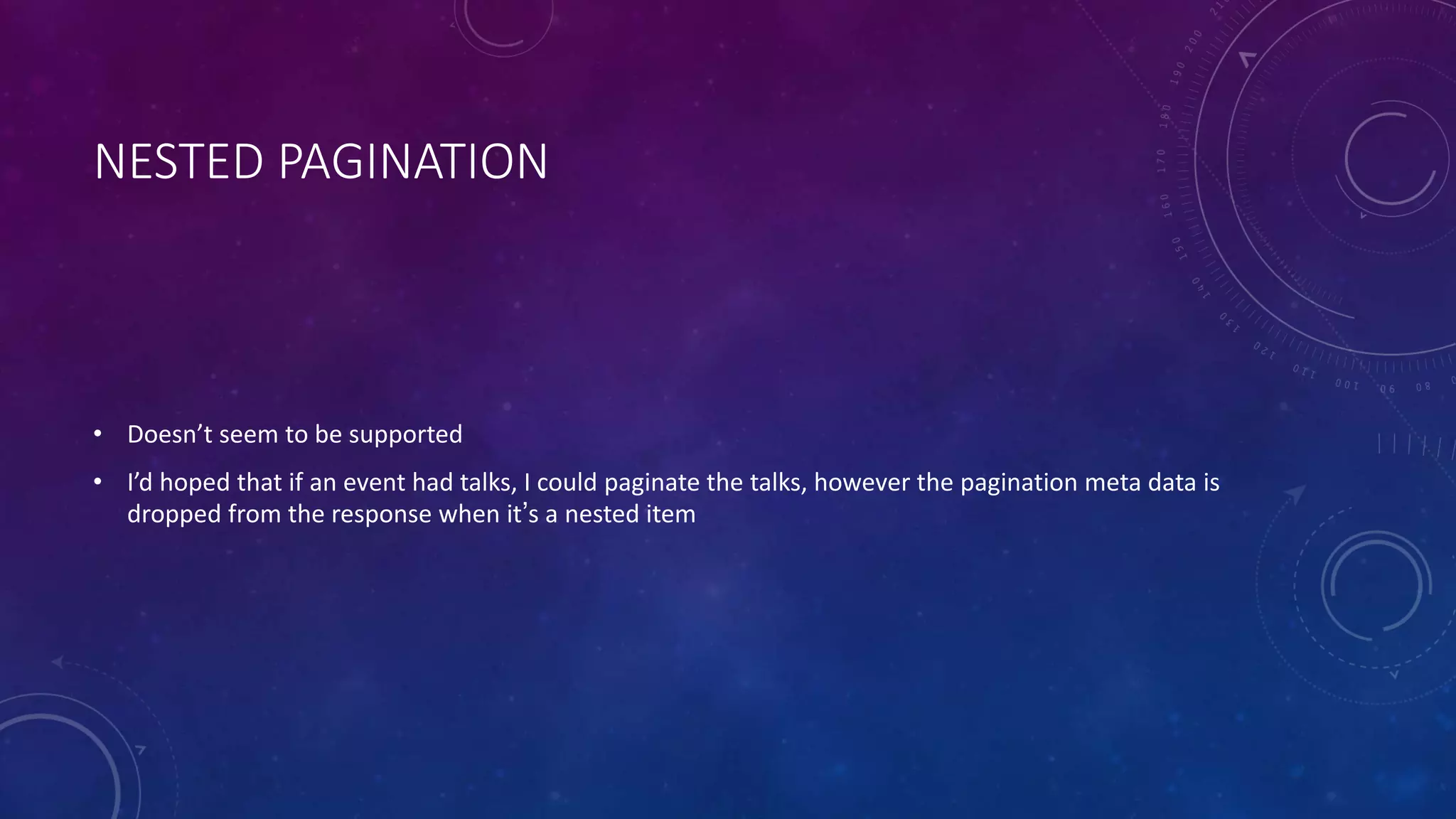 NESTED PAGINATION
• Doesn’t seem to be supported
• I’d hoped that if an event had talks, I could paginate the talks, however the pagination meta data is
dropped from the response when it’s a nested item
 