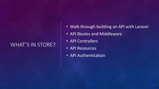 WHAT’S IN STORE?
• Walk through building an API with Laravel
• API Routes and Middleware
• API Controllers
• API Resources
• API Authentication
 