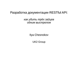 Разработка документации RESTful API:
как убить трёх зайцев
одним выстрелом
Ilya Chesnokov
UK2 Group
 