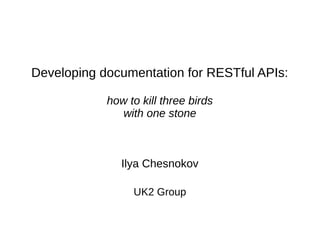 Developing documentation for RESTful APIs:
how to kill three birds
with one stone
Ilya Chesnokov
UK2 Group
 