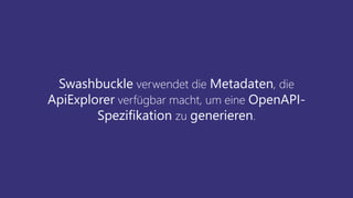 Swashbuckle verwendet die Metadaten, die
ApiExplorer verfügbar macht, um eine OpenAPI-
Spezifikation zu generieren.
 