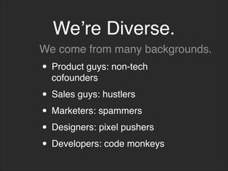 We’re Diverse.
• Product guys: non-tech
cofounders
• Sales guys: hustlers
• Marketers: spammers
• Designers: pixel pushers
• Developers: code monkeys
We come from many backgrounds.
 