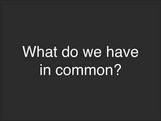 What do we have
in common?
 