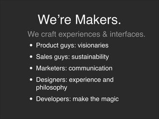 We’re Makers.
• Product guys: visionaries
• Sales guys: sustainability
• Marketers: communication
• Designers: experience and
philosophy
• Developers: make the magic
We craft experiences & interfaces.
 