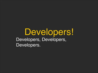 Developers!
Developers, Developers,
Developers.
 