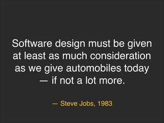 — Steve Jobs, 1983
Software design must be given
at least as much consideration
as we give automobiles today
— if not a lot more.
 