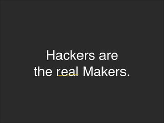 Hackers are
the real Makers.
 
