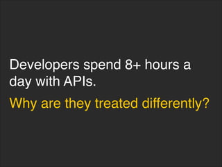Developers spend 8+ hours a
day with APIs.
Why are they treated differently?
 