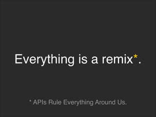 Everything is a remix*.
* APIs Rule Everything Around Us.
 