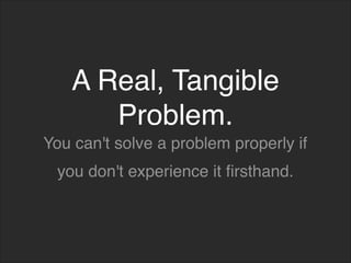 A Real, Tangible
Problem.
You can't solve a problem properly if
you don't experience it firsthand.
 