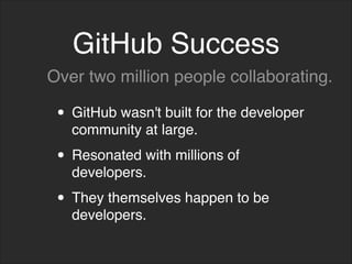 GitHub Success
• GitHub wasn't built for the developer
community at large.
• Resonated with millions of
developers.
• They themselves happen to be
developers.
Over two million people collaborating.
 