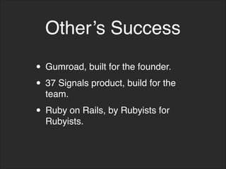 Other’s Success
• Gumroad, built for the founder.
• 37 Signals product, build for the
team.
• Ruby on Rails, by Rubyists for
Rubyists.
 