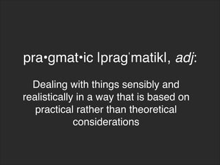 pra•gmat•ic |pragˈmatik|, adj:
Dealing with things sensibly and
realistically in a way that is based on
practical rather than theoretical
considerations
 