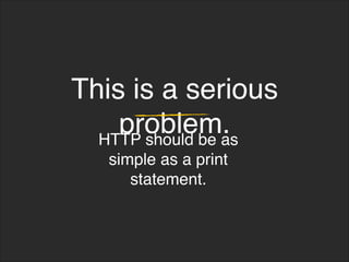 This is a serious
problem.
HTTP should be as
simple as a print
statement.
 