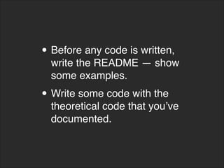 • Before any code is written,
write the README — show
some examples.
• Write some code with the
theoretical code that you’ve
documented.
 