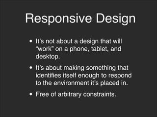 • It’s not about a design that will
“work” on a phone, tablet, and
desktop.
• It’s about making something that
identifies itself enough to respond
to the environment it’s placed in.
• Free of arbitrary constraints.
Responsive Design
 