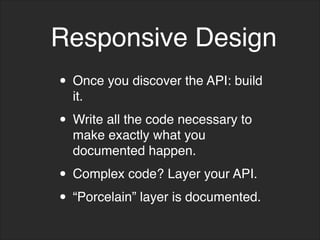 • Once you discover the API: build
it.
• Write all the code necessary to
make exactly what you
documented happen.
• Complex code? Layer your API.
• “Porcelain” layer is documented.
Responsive Design
 