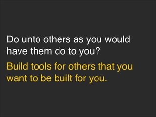 Do unto others as you would
have them do to you?
Build tools for others that you
want to be built for you.
 