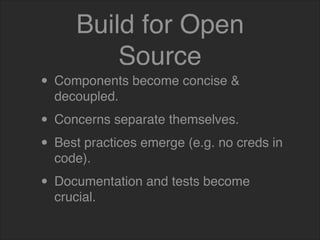 Build for Open
Source
• Components become concise &
decoupled.
• Concerns separate themselves.
• Best practices emerge (e.g. no creds in
code).
• Documentation and tests become
crucial.
 