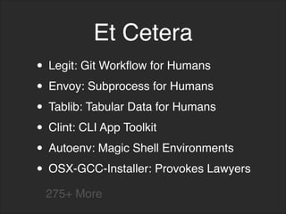 Et Cetera
• Legit: Git Workflow for Humans
• Envoy: Subprocess for Humans
• Tablib: Tabular Data for Humans
• Clint: CLI App Toolkit
• Autoenv: Magic Shell Environments
• OSX-GCC-Installer: Provokes Lawyers
275+ More
 